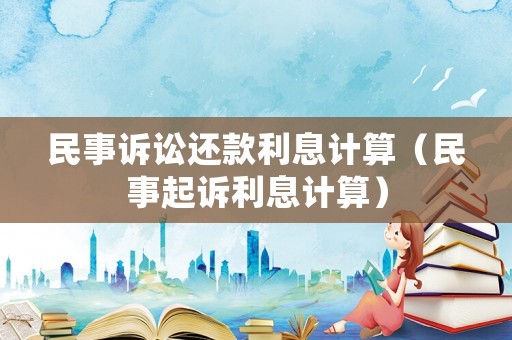 民事訴訟還款利息計(jì)算（民事起訴利息計(jì)算）