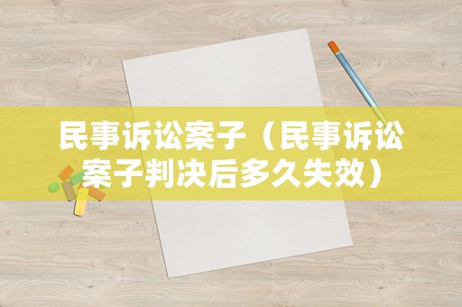 民事訴訟案子（民事訴訟案子判決后多久失效）
