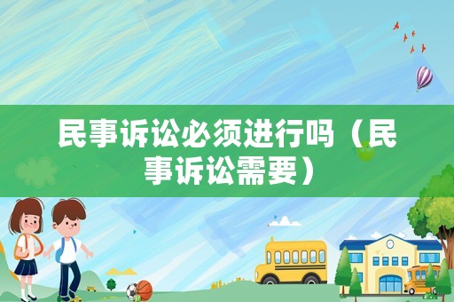 民事訴訟必須進(jìn)行嗎（民事訴訟需要）