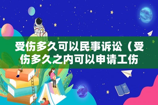 受傷多久可以民事訴訟（受傷多久之內可以申請工傷）