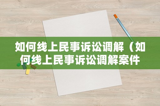 如何線上民事訴訟調(diào)解（如何線上民事訴訟調(diào)解案件）
