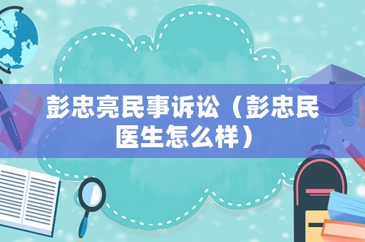彭忠亮民事訴訟（彭忠民醫(yī)生怎么樣）