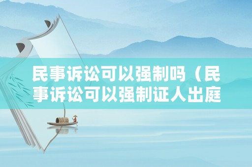 民事訴訟可以強(qiáng)制嗎（民事訴訟可以強(qiáng)制證人出庭嗎）