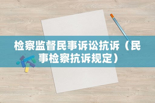檢察監(jiān)督民事訴訟抗訴（民事檢察抗訴規(guī)定）