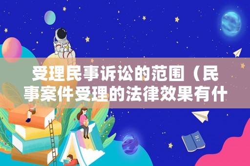受理民事訴訟的范圍（民事案件受理的法律效果有什么）