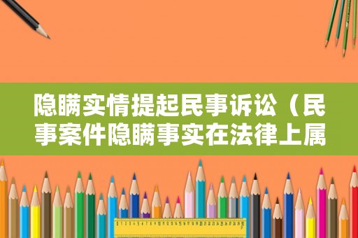 隱瞞實(shí)情提起民事訴訟（民事案件隱瞞事實(shí)在法律上屬什么）