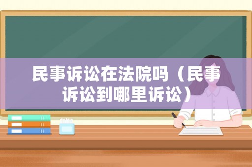 民事訴訟在法院?jiǎn)幔袷略V訟到哪里訴訟）