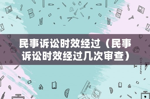 民事訴訟時效經(jīng)過（民事訴訟時效經(jīng)過幾次審查）