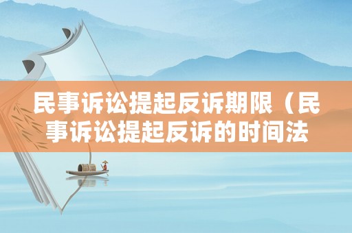 民事訴訟提起反訴期限（民事訴訟提起反訴的時(shí)間法律規(guī)定）