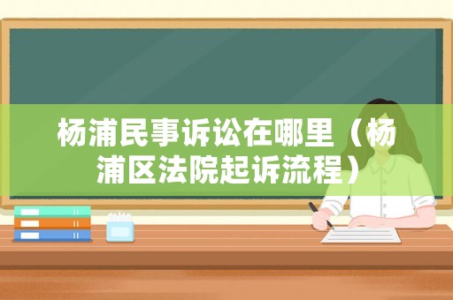 楊浦民事訴訟在哪里（楊浦區(qū)法院起訴流程）