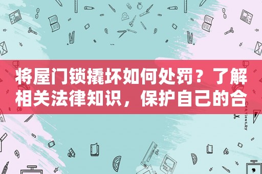 將屋門鎖撬壞如何處罰？了解相關(guān)法律知識，保護自己的合法權(quán)益
