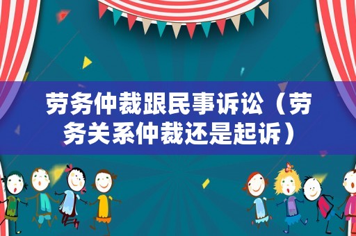 勞務仲裁跟民事訴訟（勞務關系仲裁還是起訴）