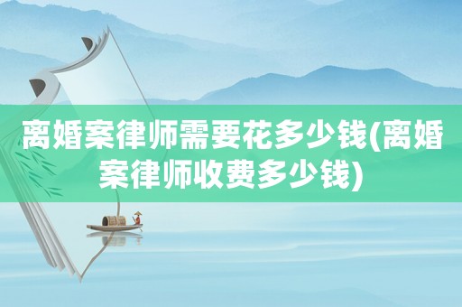 離婚案律師需要花多少錢(qián)(離婚案律師收費(fèi)多少錢(qián))