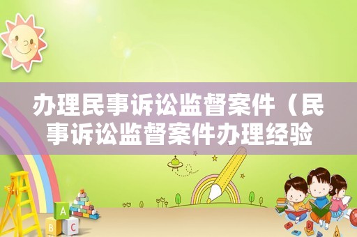 辦理民事訴訟監(jiān)督案件（民事訴訟監(jiān)督案件辦理經(jīng)驗(yàn)）