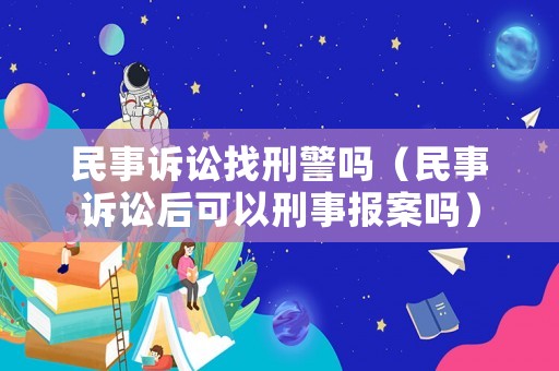 民事訴訟找刑警嗎（民事訴訟后可以刑事報案嗎）