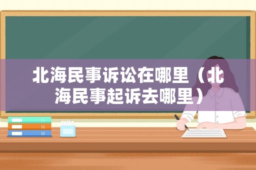 北海民事訴訟在哪里（北海民事起訴去哪里）