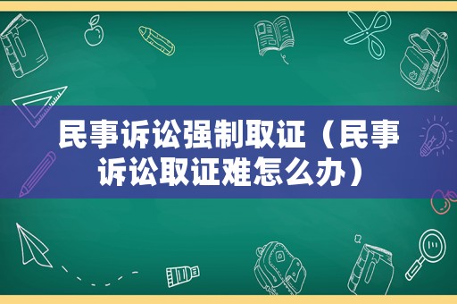 民事訴訟強(qiáng)制取證（民事訴訟取證難怎么辦）