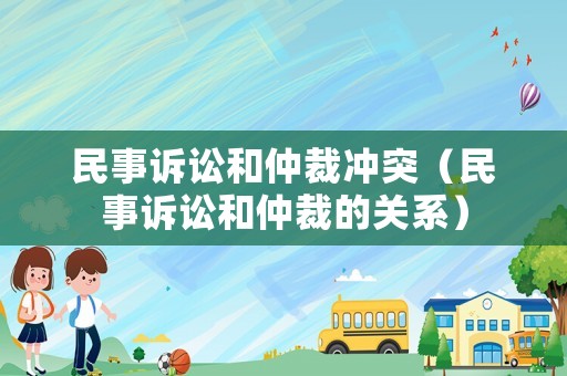 民事訴訟和仲裁沖突（民事訴訟和仲裁的關(guān)系）