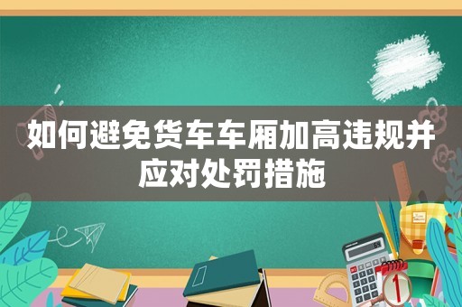 如何避免貨車車廂加高違規(guī)并應(yīng)對(duì)處罰措施