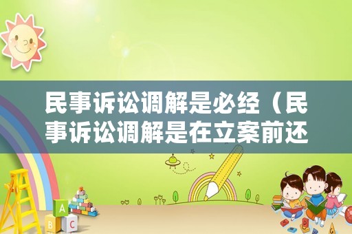 民事訴訟調(diào)解是必經(jīng)（民事訴訟調(diào)解是在立案前還是立案后）