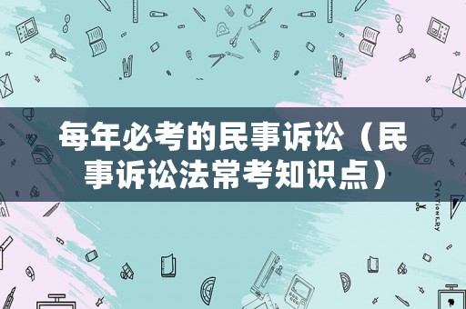 每年必考的民事訴訟（民事訴訟法常考知識點(diǎn)）