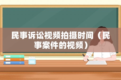 民事訴訟視頻拍攝時間（民事案件的視頻）