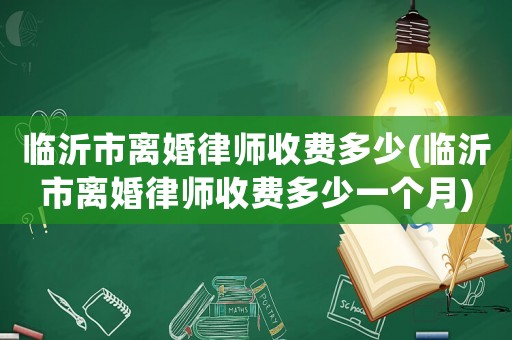 臨沂市離婚律師收費多少(臨沂市離婚律師收費多少一個月)
