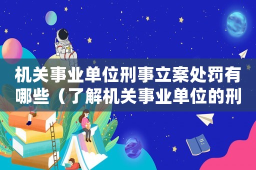 機(jī)關(guān)事業(yè)單位刑事立案處罰有哪些（了解機(jī)關(guān)事業(yè)單位的刑事立案和處罰措施）