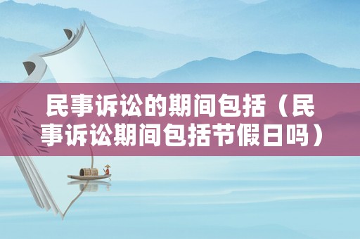 民事訴訟的期間包括（民事訴訟期間包括節(jié)假日嗎）