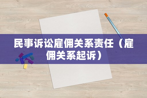民事訴訟雇傭關(guān)系責(zé)任（雇傭關(guān)系起訴）