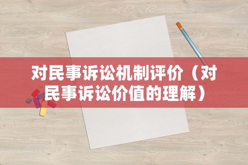 對(duì)民事訴訟機(jī)制評(píng)價(jià)（對(duì)民事訴訟價(jià)值的理解）