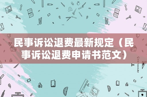民事訴訟退費(fèi)最新規(guī)定（民事訴訟退費(fèi)申請(qǐng)書范文）