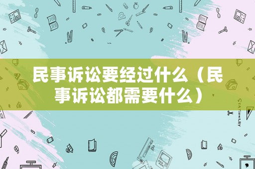 民事訴訟要經(jīng)過(guò)什么（民事訴訟都需要什么）