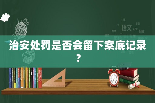 治安處罰是否會留下案底記錄？