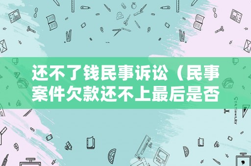 還不了錢民事訴訟（民事案件欠款還不上最后是否能判刑）