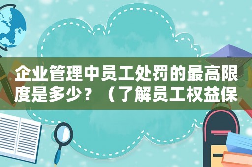 企業(yè)管理中員工處罰的最高限度是多少？（了解員工權(quán)益保護和企業(yè)規(guī)章制度）