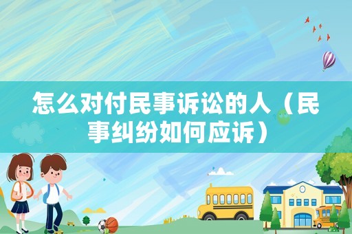 怎么對付民事訴訟的人（民事糾紛如何應訴）