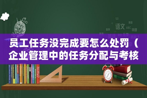 員工任務(wù)沒完成要怎么處罰（企業(yè)管理中的任務(wù)分配與考核）
