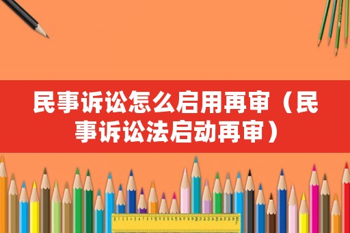 民事訴訟怎么啟用再審（民事訴訟法啟動(dòng)再審）