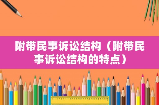 附帶民事訴訟結(jié)構(gòu)（附帶民事訴訟結(jié)構(gòu)的特點(diǎn)）