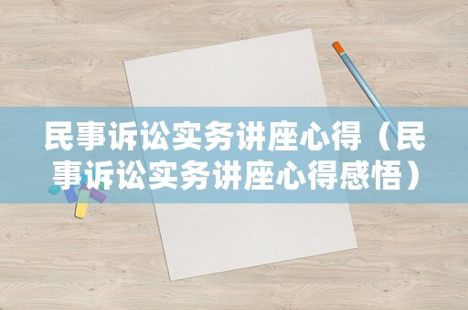 民事訴訟實(shí)務(wù)講座心得（民事訴訟實(shí)務(wù)講座心得感悟）