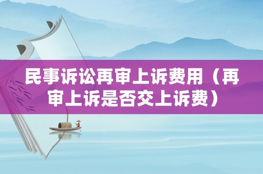 民事訴訟再審上訴費用（再審上訴是否交上訴費）