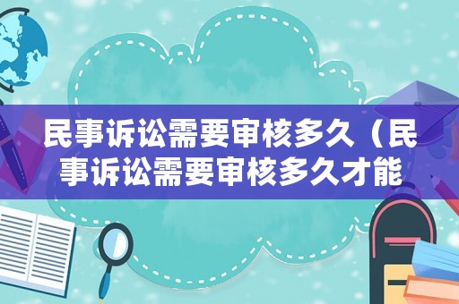 民事訴訟需要審核多久（民事訴訟需要審核多久才能開庭）