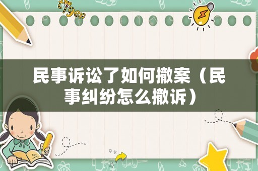 民事訴訟了如何撤案（民事糾紛怎么撤訴）