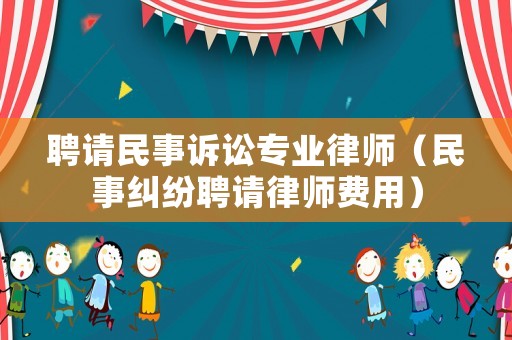 聘請民事訴訟專業(yè)律師（民事糾紛聘請律師費用）