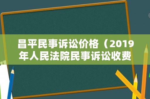 昌平民事訴訟價(jià)格（2019年人民法院民事訴訟收費(fèi)標(biāo)準(zhǔn)）