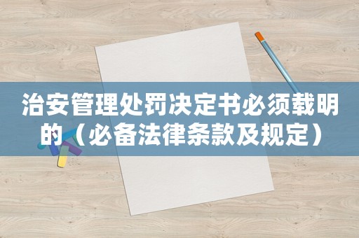 治安管理處罰決定書必須載明的（必備法律條款及規(guī)定）