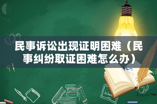 民事訴訟出現(xiàn)證明困難（民事糾紛取證困難怎么辦）