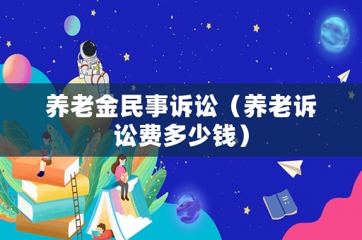 養(yǎng)老金民事訴訟（養(yǎng)老訴訟費多少錢）