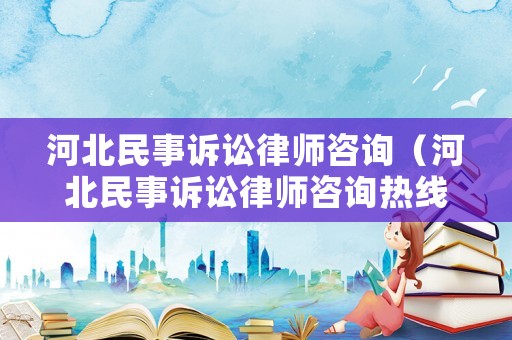 河北民事訴訟律師咨詢(xún)（河北民事訴訟律師咨詢(xún)熱線）